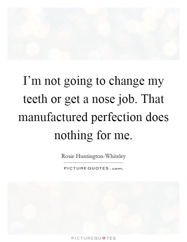 I'm not going to change my teeth or get a nose job. That manufactured perfection does nothing for me Picture Quote #1