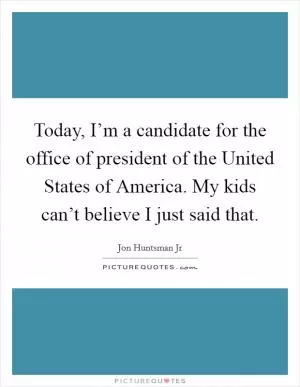 Today, I’m a candidate for the office of president of the United States of America. My kids can’t believe I just said that Picture Quote #1