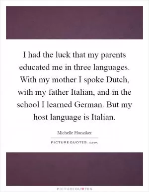 I had the luck that my parents educated me in three languages. With my mother I spoke Dutch, with my father Italian, and in the school I learned German. But my host language is Italian Picture Quote #1