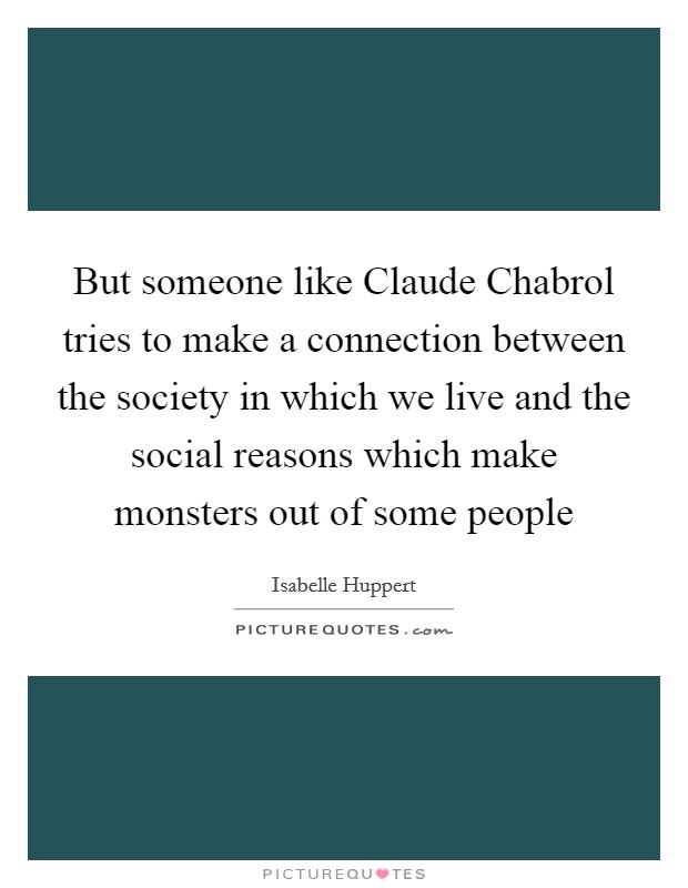 But someone like Claude Chabrol tries to make a connection between the society in which we live and the social reasons which make monsters out of some people Picture Quote #1