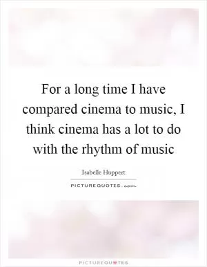 For a long time I have compared cinema to music, I think cinema has a lot to do with the rhythm of music Picture Quote #1