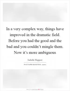 In a very complex way, things have improved in the dramatic field. Before you had the good and the bad and you couldn’t mingle them. Now it’s more ambiguous Picture Quote #1