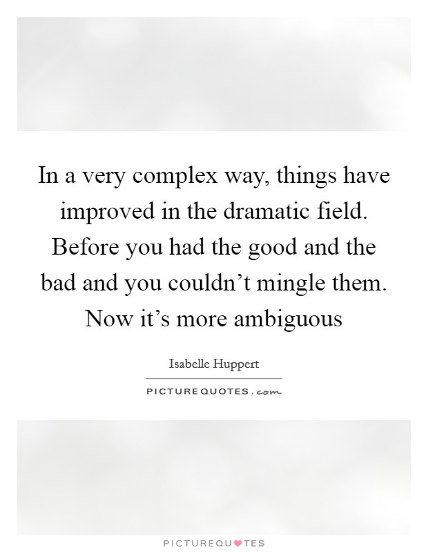 In a very complex way, things have improved in the dramatic field. Before you had the good and the bad and you couldn't mingle them. Now it's more ambiguous Picture Quote #1