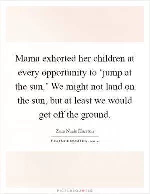Mama exhorted her children at every opportunity to ‘jump at the sun.’ We might not land on the sun, but at least we would get off the ground Picture Quote #1