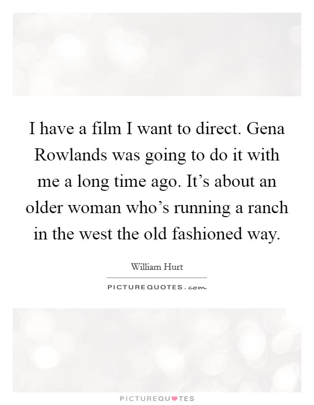 I have a film I want to direct. Gena Rowlands was going to do it with me a long time ago. It's about an older woman who's running a ranch in the west the old fashioned way Picture Quote #1
