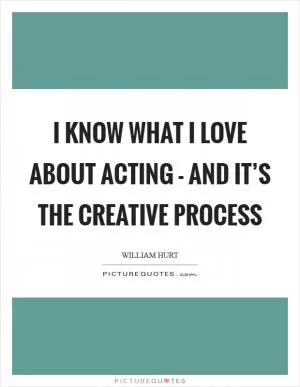 I know what I love about acting - and it’s the creative process Picture Quote #1