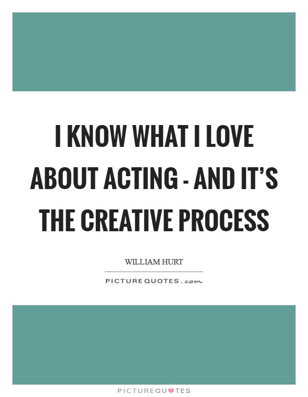 I know what I love about acting - and it's the creative process Picture Quote #1