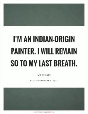 I’m an Indian-origin painter. I will remain so to my last breath Picture Quote #1