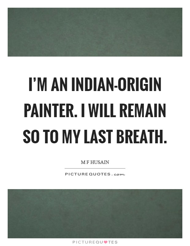 I'm an Indian-origin painter. I will remain so to my last breath Picture Quote #1