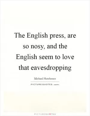 The English press, are so nosy, and the English seem to love that eavesdropping Picture Quote #1
