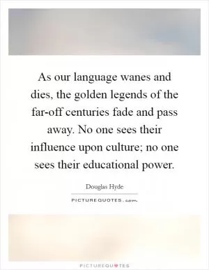 As our language wanes and dies, the golden legends of the far-off centuries fade and pass away. No one sees their influence upon culture; no one sees their educational power Picture Quote #1