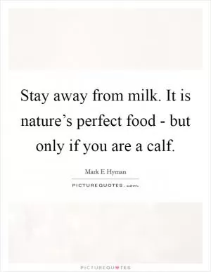 Stay away from milk. It is nature’s perfect food - but only if you are a calf Picture Quote #1