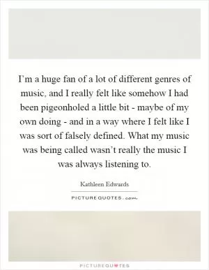 I’m a huge fan of a lot of different genres of music, and I really felt like somehow I had been pigeonholed a little bit - maybe of my own doing - and in a way where I felt like I was sort of falsely defined. What my music was being called wasn’t really the music I was always listening to Picture Quote #1