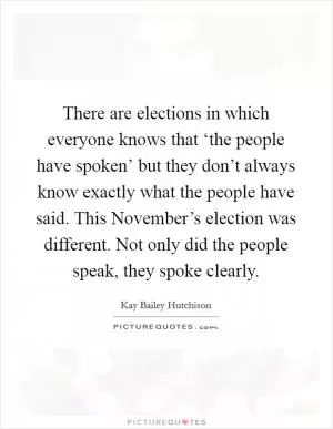 There are elections in which everyone knows that ‘the people have spoken’ but they don’t always know exactly what the people have said. This November’s election was different. Not only did the people speak, they spoke clearly Picture Quote #1