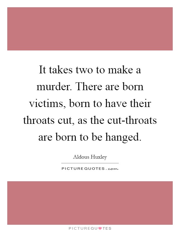 It takes two to make a murder. There are born victims, born to have their throats cut, as the cut-throats are born to be hanged Picture Quote #1