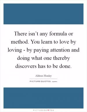 There isn’t any formula or method. You learn to love by loving - by paying attention and doing what one thereby discovers has to be done Picture Quote #1