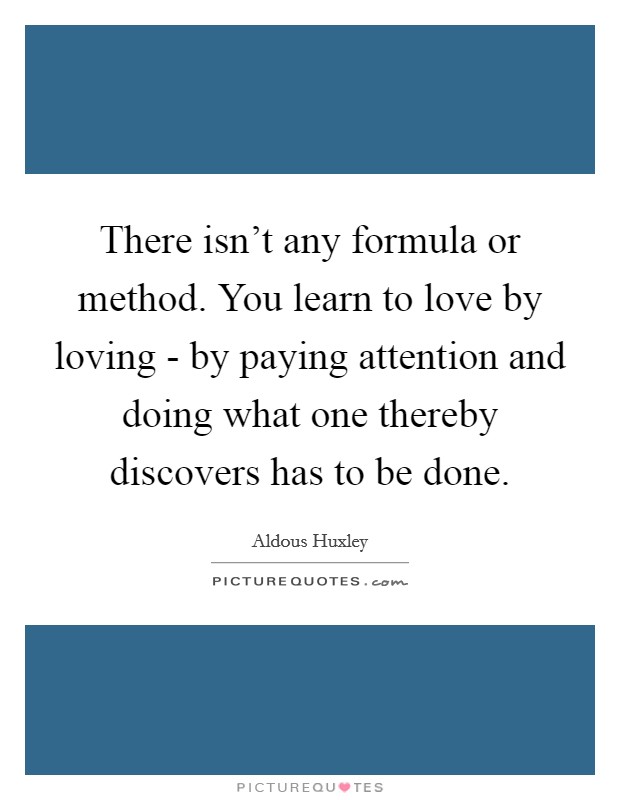 There isn't any formula or method. You learn to love by loving - by paying attention and doing what one thereby discovers has to be done Picture Quote #1