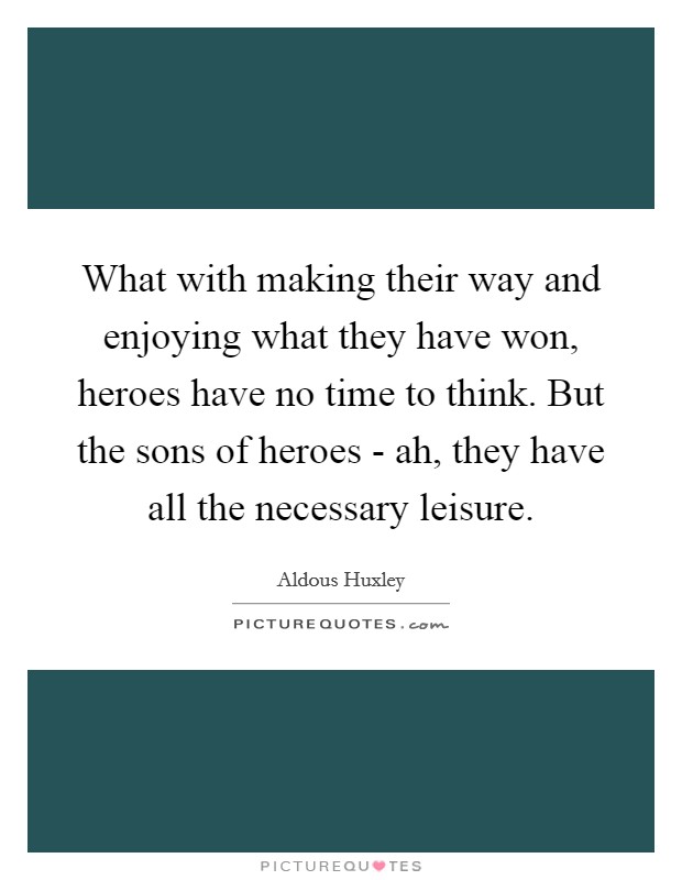 What with making their way and enjoying what they have won, heroes have no time to think. But the sons of heroes - ah, they have all the necessary leisure Picture Quote #1