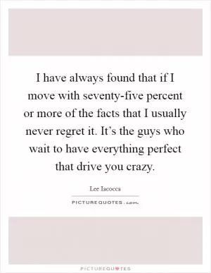 I have always found that if I move with seventy-five percent or more of the facts that I usually never regret it. It’s the guys who wait to have everything perfect that drive you crazy Picture Quote #1