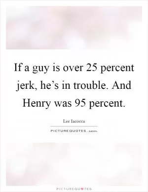 If a guy is over 25 percent jerk, he’s in trouble. And Henry was 95 percent Picture Quote #1