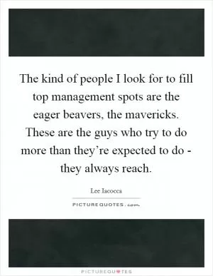 The kind of people I look for to fill top management spots are the eager beavers, the mavericks. These are the guys who try to do more than they’re expected to do - they always reach Picture Quote #1