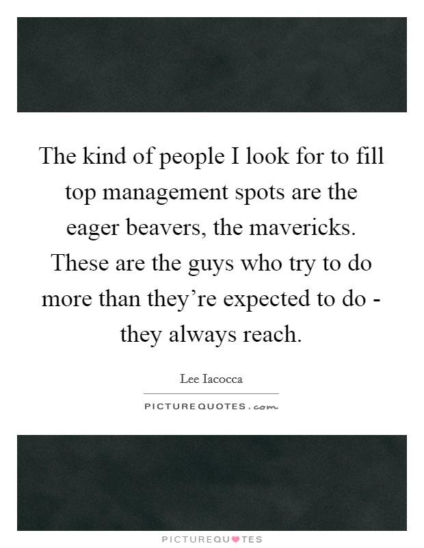 The kind of people I look for to fill top management spots are the eager beavers, the mavericks. These are the guys who try to do more than they're expected to do - they always reach Picture Quote #1