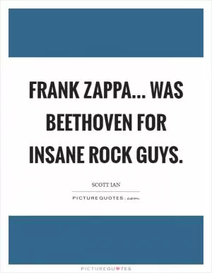 Frank Zappa... was Beethoven for insane rock guys Picture Quote #1