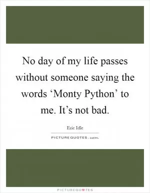 No day of my life passes without someone saying the words ‘Monty Python’ to me. It’s not bad Picture Quote #1