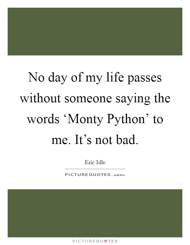 No day of my life passes without someone saying the words ‘Monty Python' to me. It's not bad Picture Quote #1