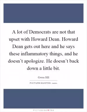 A lot of Democrats are not that upset with Howard Dean. Howard Dean gets out here and he says these inflammatory things, and he doesn’t apologize. He doesn’t back down a little bit Picture Quote #1