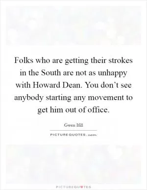 Folks who are getting their strokes in the South are not as unhappy with Howard Dean. You don’t see anybody starting any movement to get him out of office Picture Quote #1