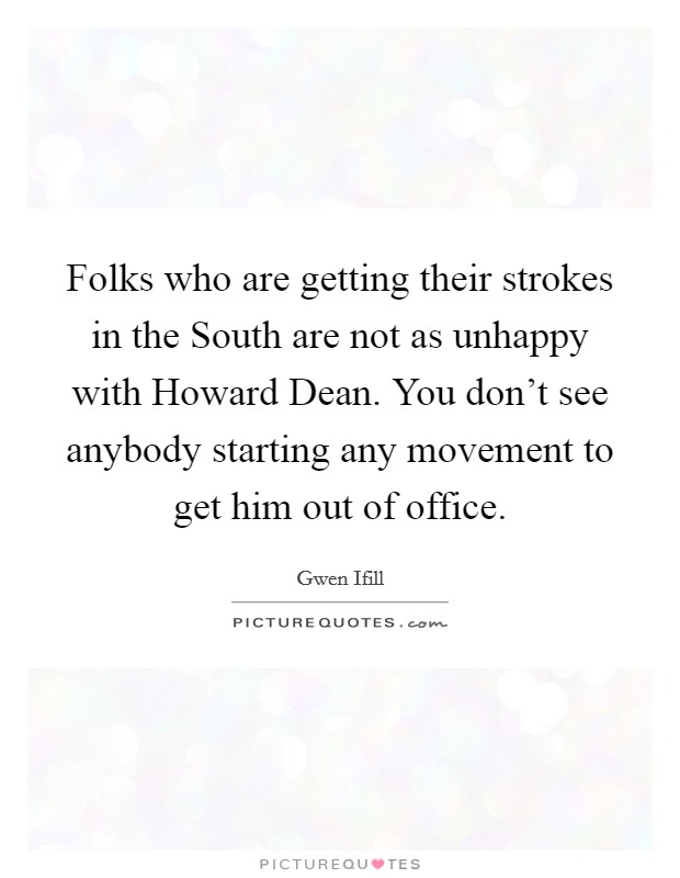 Folks who are getting their strokes in the South are not as unhappy with Howard Dean. You don't see anybody starting any movement to get him out of office Picture Quote #1