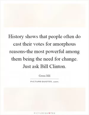 History shows that people often do cast their votes for amorphous reasons-the most powerful among them being the need for change. Just ask Bill Clinton Picture Quote #1