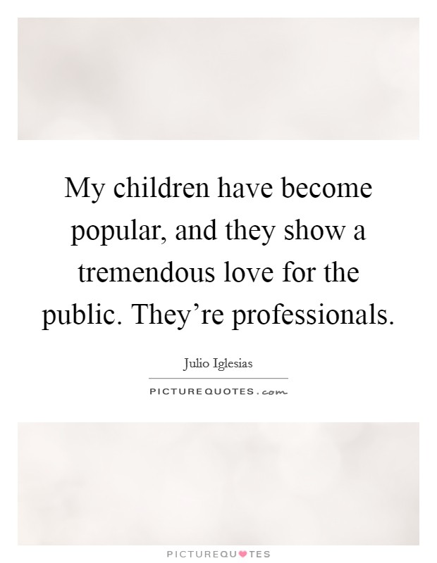 My children have become popular, and they show a tremendous love for the public. They're professionals Picture Quote #1