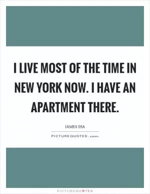I live most of the time in New York now. I have an apartment there Picture Quote #1