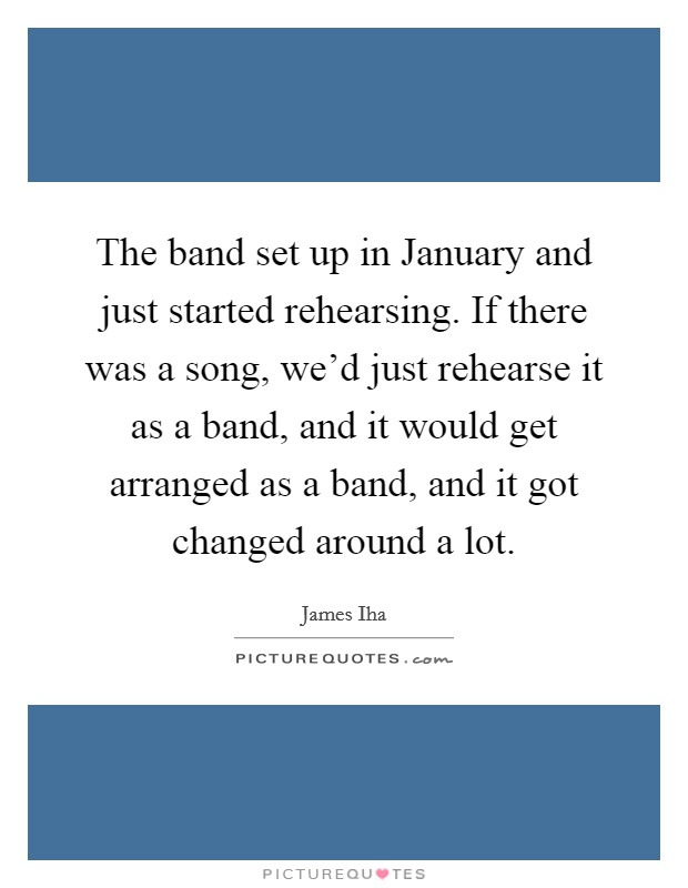 The band set up in January and just started rehearsing. If there was a song, we'd just rehearse it as a band, and it would get arranged as a band, and it got changed around a lot Picture Quote #1