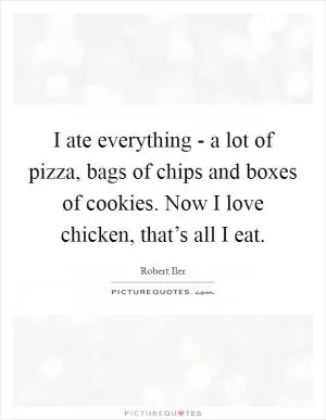 I ate everything - a lot of pizza, bags of chips and boxes of cookies. Now I love chicken, that’s all I eat Picture Quote #1
