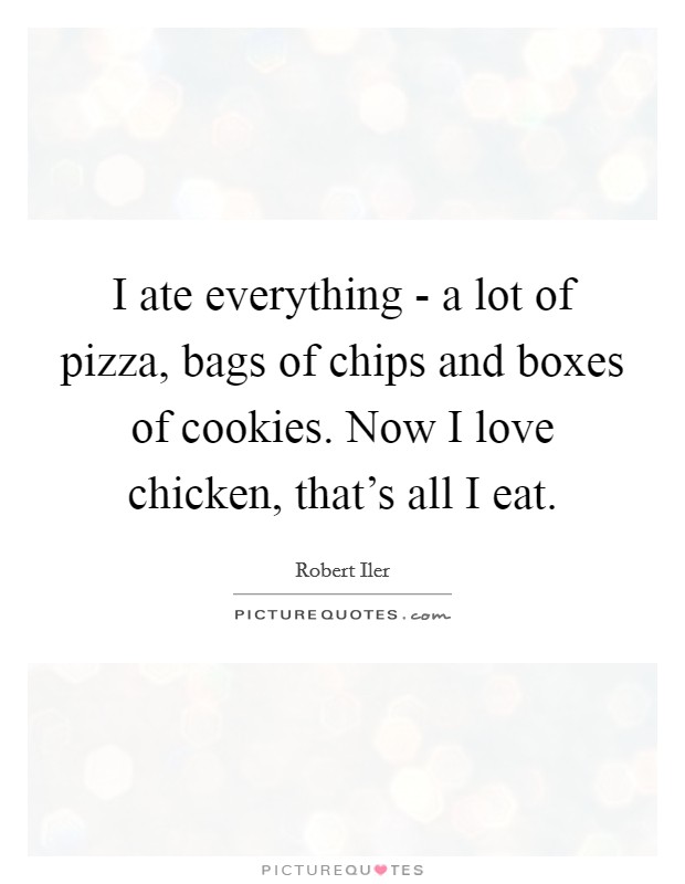 I ate everything - a lot of pizza, bags of chips and boxes of cookies. Now I love chicken, that's all I eat Picture Quote #1