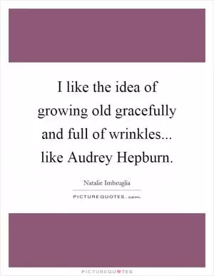 I like the idea of growing old gracefully and full of wrinkles... like Audrey Hepburn Picture Quote #1