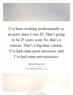 I’ve been working professionally as an actor since I was 20. That’s going to be 25 years soon. So, that’s a veteran. That’s a big-time veteran. I’ve had some great successes, and I’ve had some not-successes Picture Quote #1