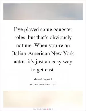 I’ve played some gangster roles, but that’s obviously not me. When you’re an Italian-American New York actor, it’s just an easy way to get cast Picture Quote #1