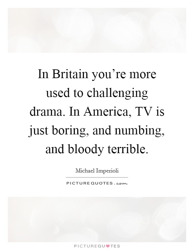 In Britain you're more used to challenging drama. In America, TV is just boring, and numbing, and bloody terrible Picture Quote #1