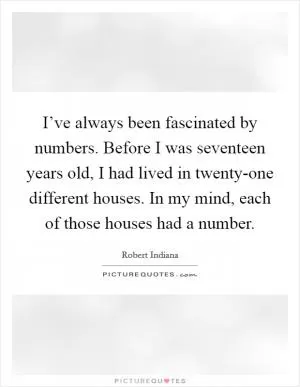 I’ve always been fascinated by numbers. Before I was seventeen years old, I had lived in twenty-one different houses. In my mind, each of those houses had a number Picture Quote #1