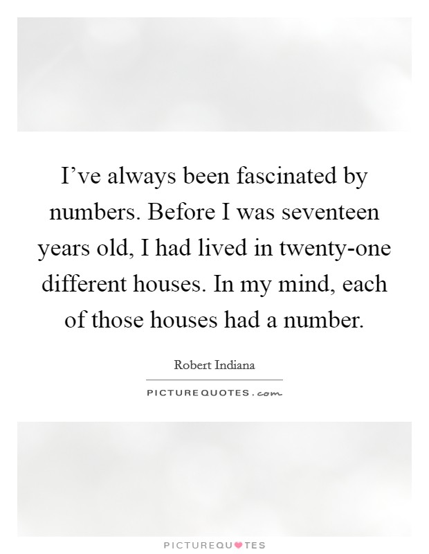 I've always been fascinated by numbers. Before I was seventeen years old, I had lived in twenty-one different houses. In my mind, each of those houses had a number Picture Quote #1