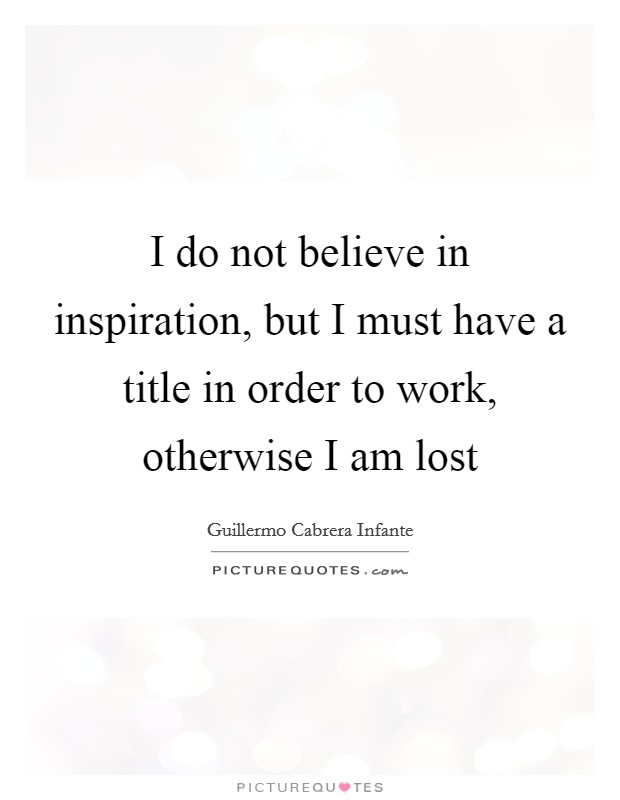 I do not believe in inspiration, but I must have a title in order to work, otherwise I am lost Picture Quote #1