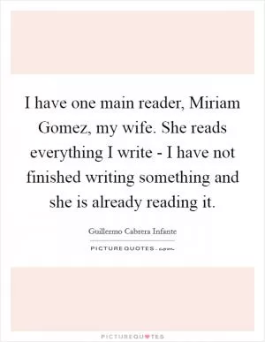 I have one main reader, Miriam Gomez, my wife. She reads everything I write - I have not finished writing something and she is already reading it Picture Quote #1