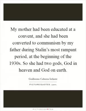 My mother had been educated at a convent, and she had been converted to communism by my father during Stalin’s most rampant period, at the beginning of the 1930s. So she had two gods, God in heaven and God on earth Picture Quote #1