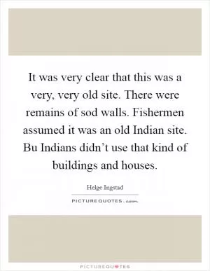 It was very clear that this was a very, very old site. There were remains of sod walls. Fishermen assumed it was an old Indian site. Bu Indians didn’t use that kind of buildings and houses Picture Quote #1