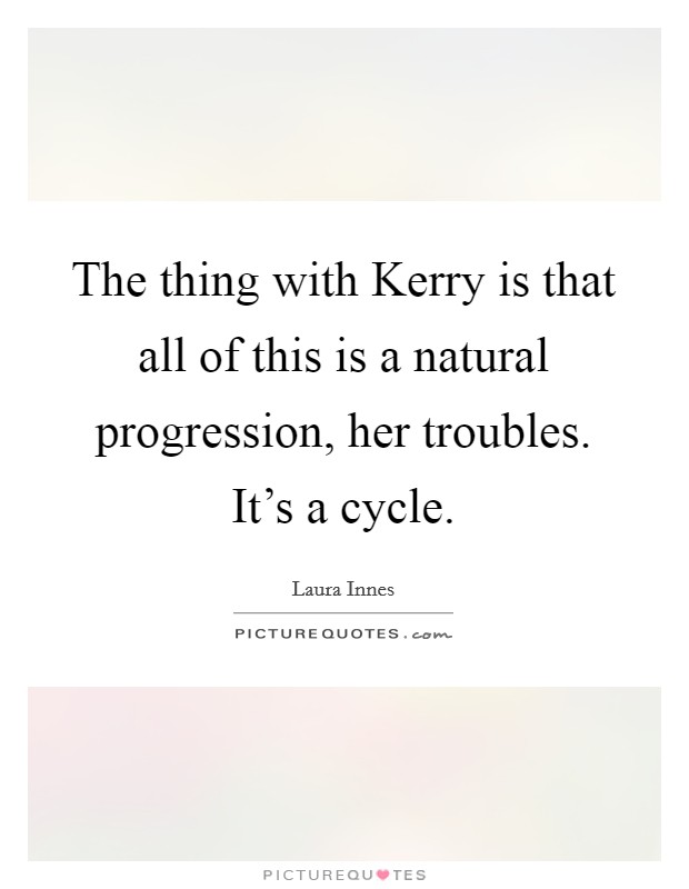 The thing with Kerry is that all of this is a natural progression, her troubles. It's a cycle Picture Quote #1