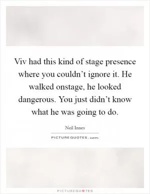Viv had this kind of stage presence where you couldn’t ignore it. He walked onstage, he looked dangerous. You just didn’t know what he was going to do Picture Quote #1